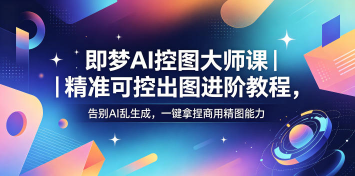 即梦AI控图大师课 精准可控出图进阶教程，告别AI乱生成，一键拿捏商用精图能力