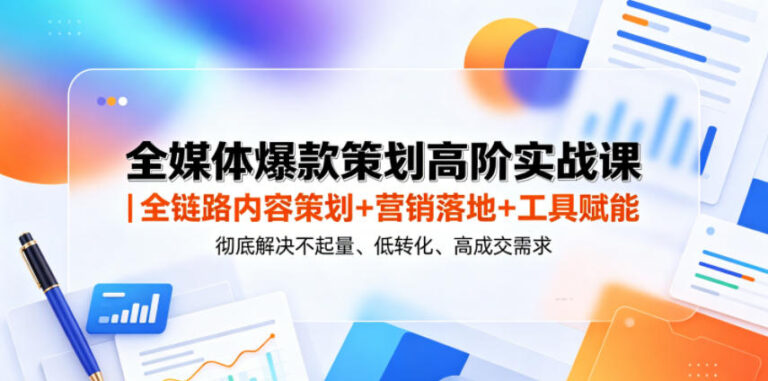全媒体爆款策划高阶实战课全链路内容策划+营销落地+工具赋能，彻底解决不起量、低转化、低成交难题