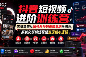 抖音短视频进阶训练营，完整覆盖从账号起号到爆款落地全流程，系统化拆解短视频变现核心逻辑