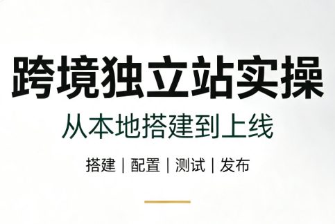 跨境独立站实操：从本地搭建到上线