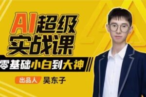 吴东子·AI超级实战课：零基础小白到大神
